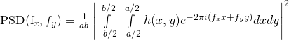 Rendered by QuickLaTeX.com $\textnormal{PSD}(f_x,f_y) = \frac{1}{ab} \left| \int\limits_{-b/2}^{b/2} \int\limits_{-a/2}^{a/2} h(x,y)e^{-2\pi i (f_x x + f_y y)} dx dy\right|^2$